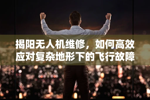揭阳无人机维修，如何高效应对复杂地形下的飞行故障？