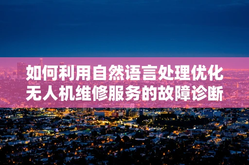 如何利用自然语言处理优化无人机维修服务的故障诊断流程？