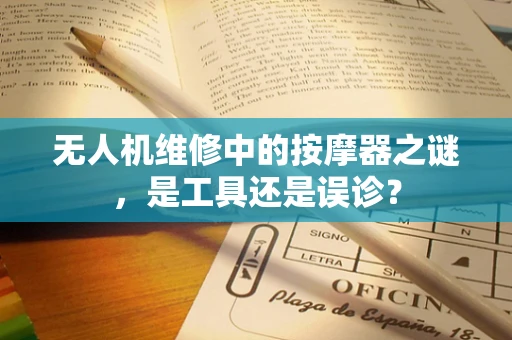 无人机维修中的按摩器之谜，是工具还是误诊？