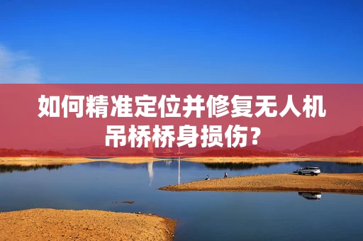 如何精准定位并修复无人机吊桥桥身损伤？