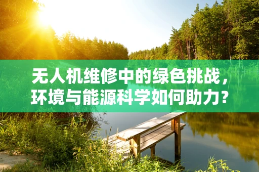 无人机维修中的绿色挑战，环境与能源科学如何助力？