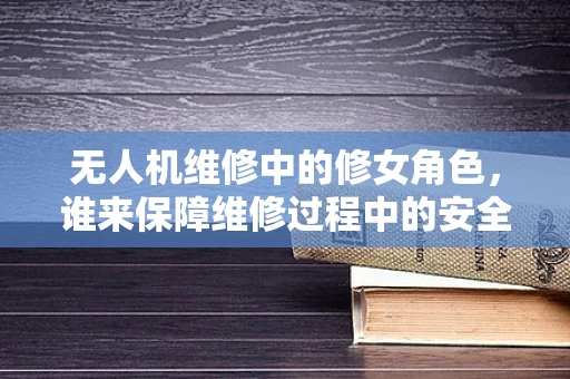 无人机维修中的修女角色，谁来保障维修过程中的安全与信仰？