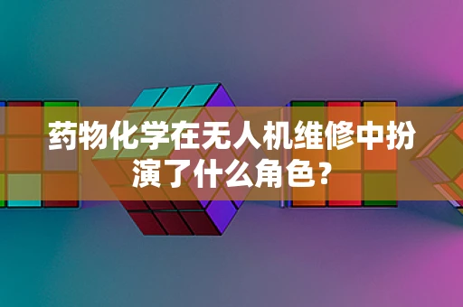 药物化学在无人机维修中扮演了什么角色？