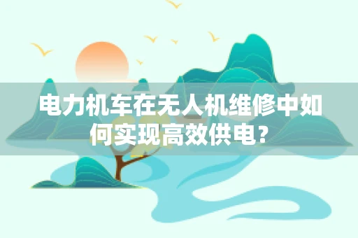 电力机车在无人机维修中如何实现高效供电？