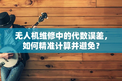 无人机维修中的代数误差，如何精准计算并避免？
