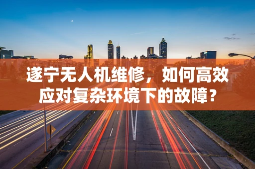遂宁无人机维修，如何高效应对复杂环境下的故障？