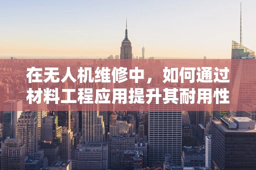 在无人机维修中，如何通过材料工程应用提升其耐用性与安全性？