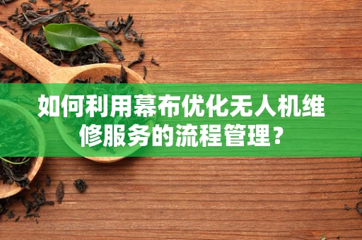 如何利用幕布优化无人机维修服务的流程管理？