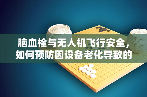 脑血栓与无人机飞行安全，如何预防因设备老化导致的‘飞行障碍’？