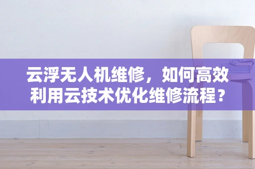 云浮无人机维修，如何高效利用云技术优化维修流程？