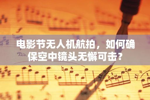 电影节无人机航拍，如何确保空中镜头无懈可击？