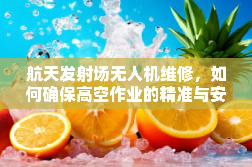 航天发射场无人机维修，如何确保高空作业的精准与安全？