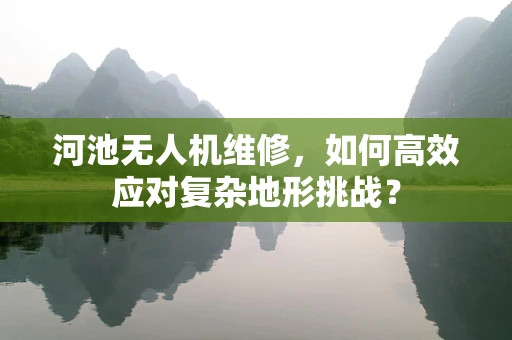河池无人机维修，如何高效应对复杂地形挑战？
