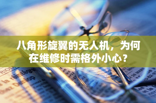 八角形旋翼的无人机，为何在维修时需格外小心？