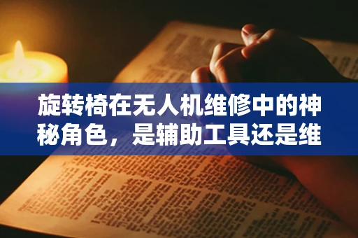 旋转椅在无人机维修中的神秘角色，是辅助工具还是维修陷阱？