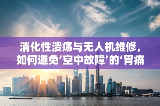 消化性溃疡与无人机维修，如何避免‘空中故障’的‘胃痛’？