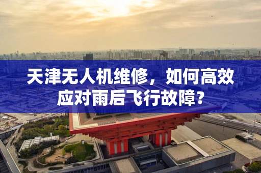 天津无人机维修，如何高效应对雨后飞行故障？