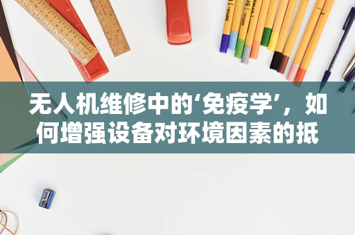无人机维修中的‘免疫学’，如何增强设备对环境因素的抵抗力？