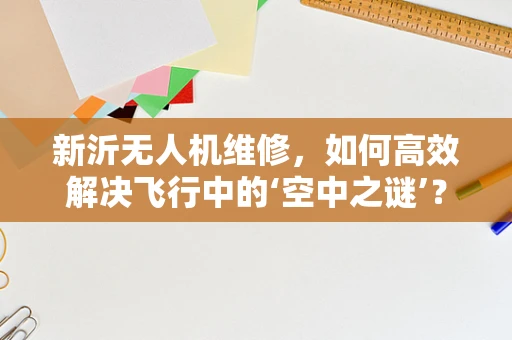 新沂无人机维修，如何高效解决飞行中的‘空中之谜’？
