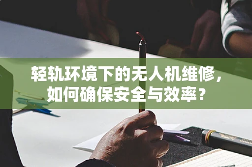 轻轨环境下的无人机维修，如何确保安全与效率？