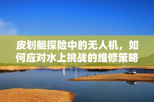皮划艇探险中的无人机，如何应对水上挑战的维修策略？