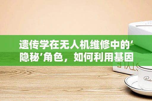 遗传学在无人机维修中的‘隐秘’角色，如何利用基因技术优化维修策略？