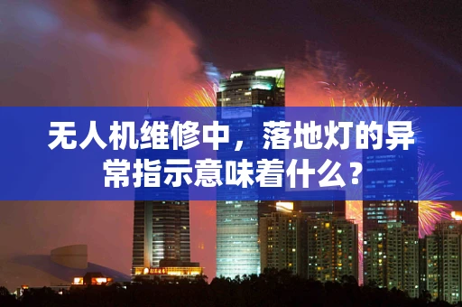 无人机维修中，落地灯的异常指示意味着什么？