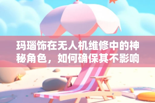 玛瑙饰在无人机维修中的神秘角色，如何确保其不影响飞行安全？