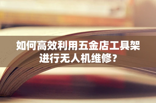 如何高效利用五金店工具架进行无人机维修？