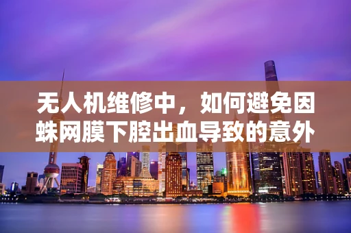 无人机维修中，如何避免因蛛网膜下腔出血导致的意外？