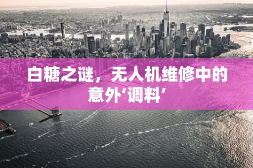 白糖之谜，无人机维修中的意外‘调料’