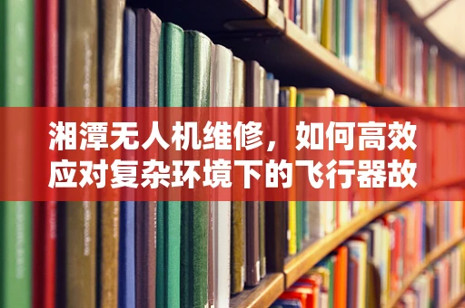 湘潭无人机维修，如何高效应对复杂环境下的飞行器故障？
