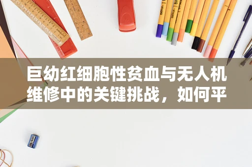巨幼红细胞性贫血与无人机维修中的关键挑战，如何平衡营养与飞行安全？
