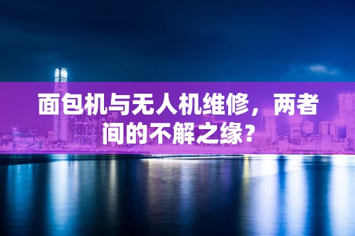 面包机与无人机维修，两者间的不解之缘？