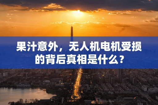 果汁意外，无人机电机受损的背后真相是什么？