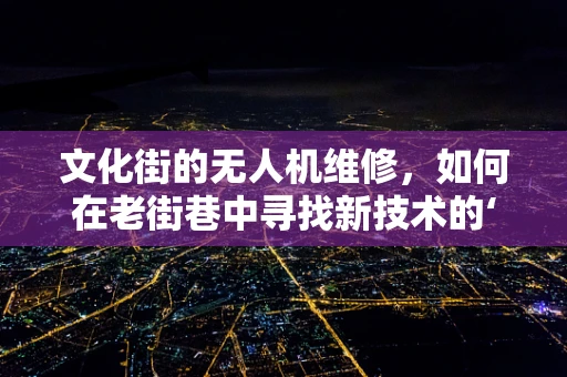 文化街的无人机维修，如何在老街巷中寻找新技术的‘航’向？