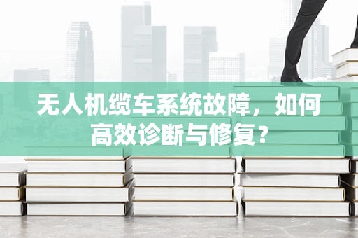 无人机缆车系统故障，如何高效诊断与修复？