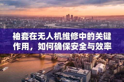 袖套在无人机维修中的关键作用，如何确保安全与效率？