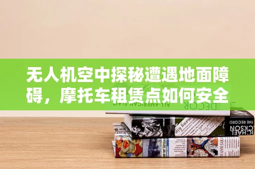 无人机空中探秘遭遇地面障碍，摩托车租赁点如何安全穿越？