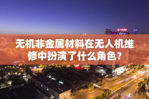 无机非金属材料在无人机维修中扮演了什么角色？