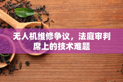 无人机维修争议，法庭审判席上的技术难题