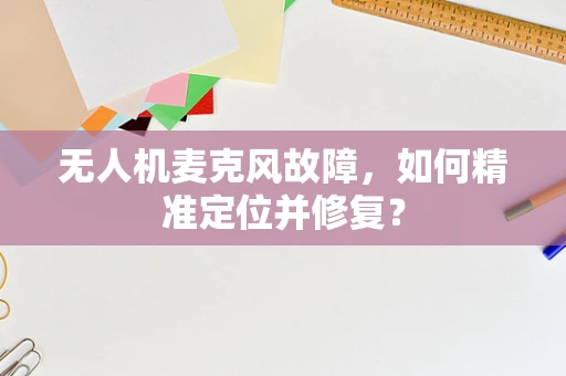 无人机麦克风故障，如何精准定位并修复？