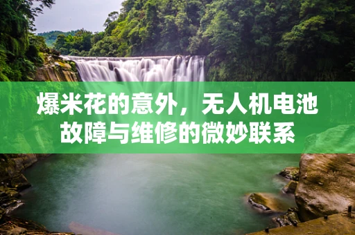 爆米花的意外，无人机电池故障与维修的微妙联系
