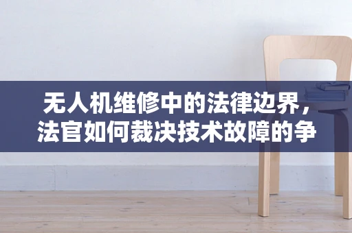 无人机维修中的法律边界，法官如何裁决技术故障的争议？