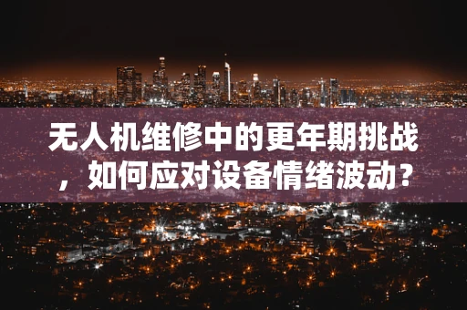 无人机维修中的更年期挑战，如何应对设备情绪波动？