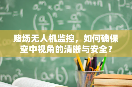 赌场无人机监控，如何确保空中视角的清晰与安全？