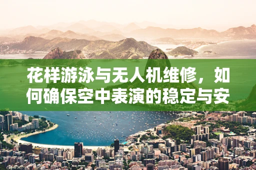 花样游泳与无人机维修，如何确保空中表演的稳定与安全？