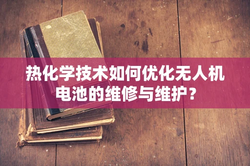 热化学技术如何优化无人机电池的维修与维护？