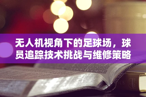 无人机视角下的足球场，球员追踪技术挑战与维修策略