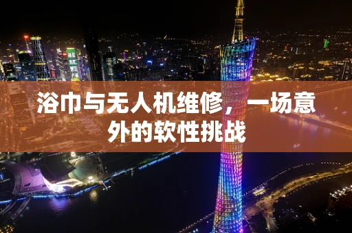 浴巾与无人机维修，一场意外的软性挑战